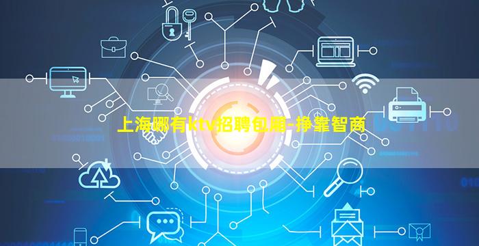 上海哪有ktv招聘包厢-挣靠智商