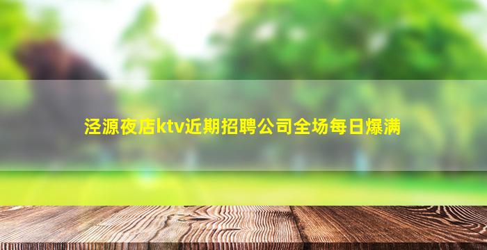 泾源夜店ktv近期招聘公司全场每日爆满